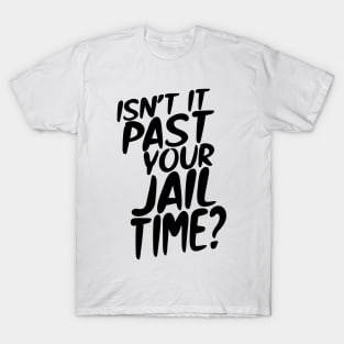 Isn’t It Past Your Jail Time? T-Shirt